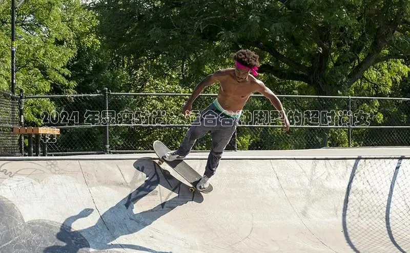 bsports网页版轻美电器2024 年显瘦时尚：适合各种脚型的超时尚女
鞋