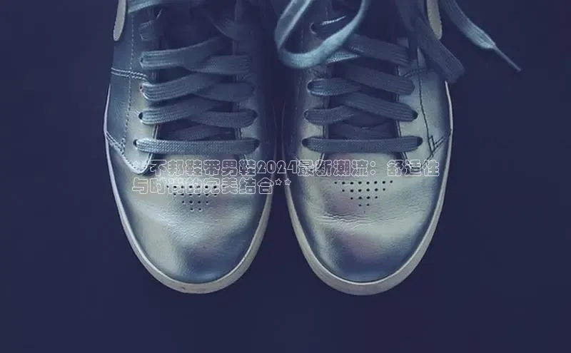 bsports官网首页知乎**不邦鞋带男鞋2024最新潮流：舒适性
与时尚的完美结合**