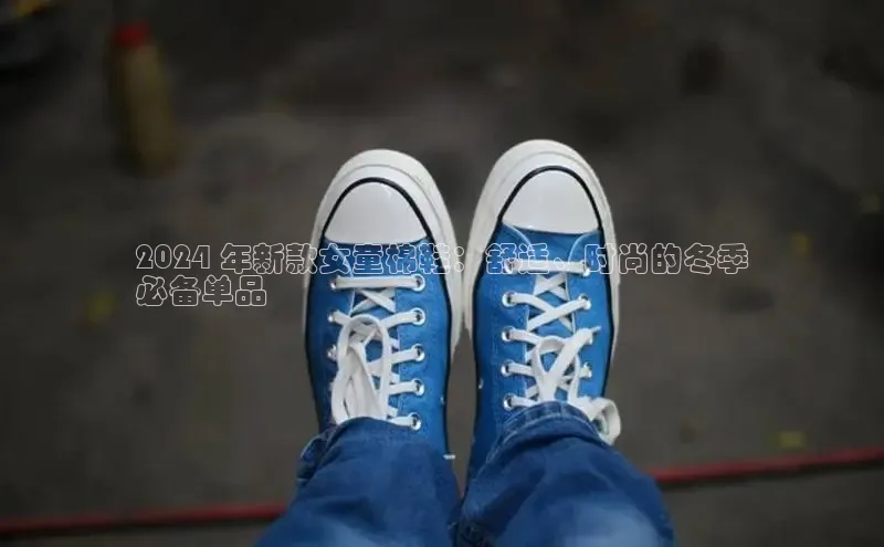 b体育下载入口app极氪智能科技2024 年新款女童棉鞋：舒适、时尚的冬季
必备单品