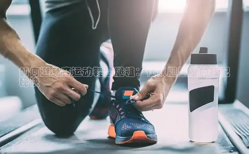 Bsport体育-官方网站诸葛科技如何避免穿运动鞋显腿粗：让双腿显瘦的搭配
秘诀