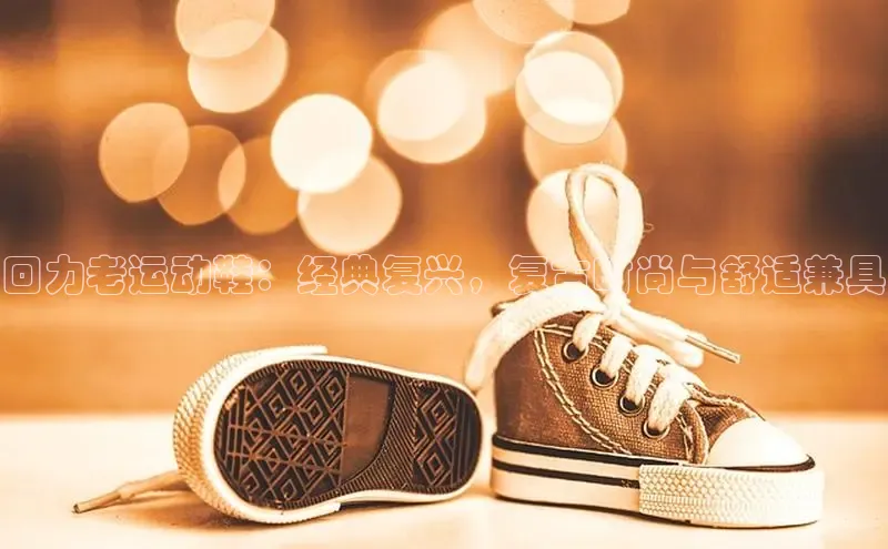 bsports官网 必一运动字节跳动回力老运动鞋：经典复兴，复古时尚与舒适兼具