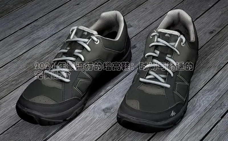 bsports官网首页知乎2024 年最流行的增高鞋：时尚与舒适的
完美融合