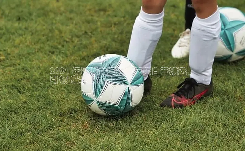 Bsport体育APP下载全站江铃新能源2024 年最潮女童鞋：京东自营精选，
引领时尚新风潮