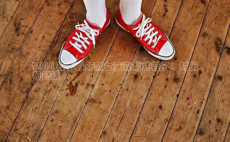 b体育旧版手机版百度众测2024 春季最新款女童靠背式鞋子：时尚
与舒适