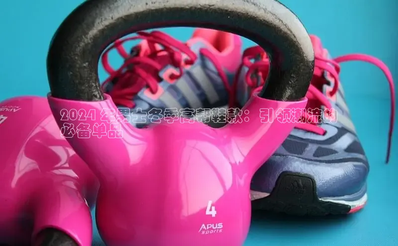 必一体育sport网页版登录云创智行2024 年男士冬季高帮鞋款：引领潮流的
必备单品