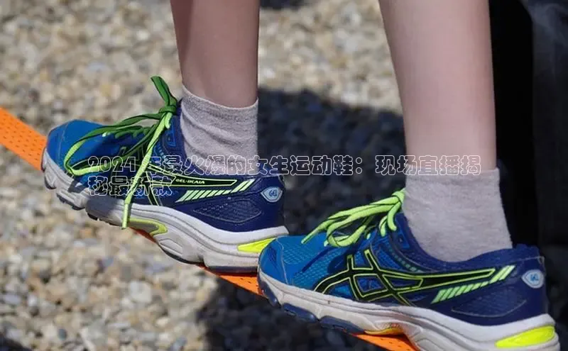 bsports网页版登录官方入口百度安全社区2024 年最火爆的女生运动鞋：现场直播揭
秘最新款