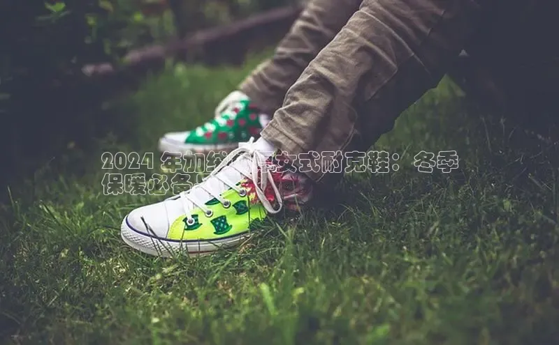 Bsports手机版同程2024 年加绒加厚女式耐克鞋：冬季
保暖必备品