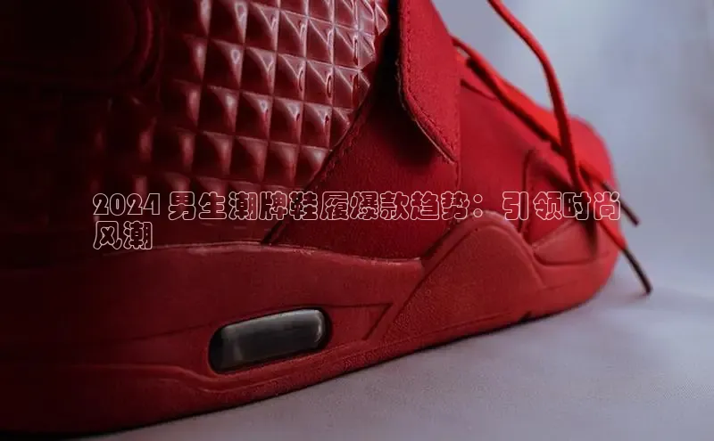 bsports登录入口文心一言2024 男生潮牌鞋履爆款趋势：引领时尚
风潮