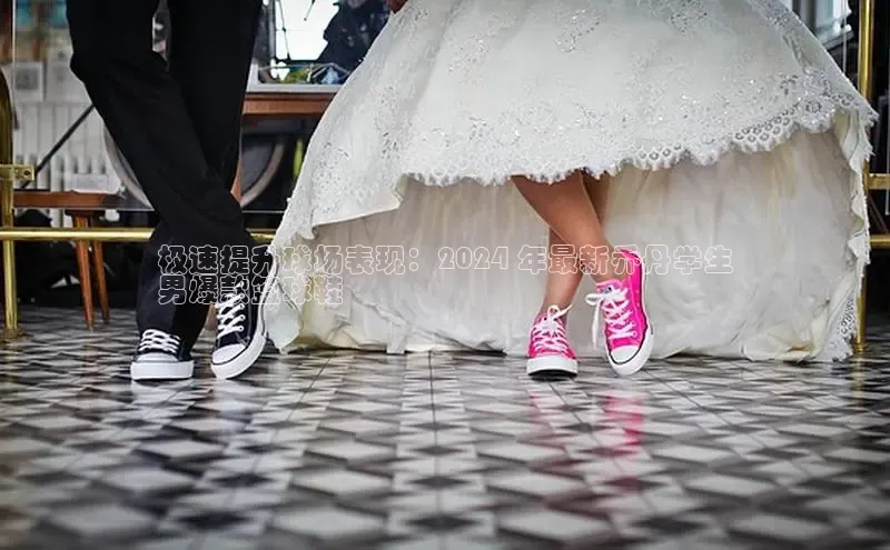 B体育官方入口APP挪威主权基金极速提升球场表现：2024 年最新乔丹学生
男爆款篮球鞋