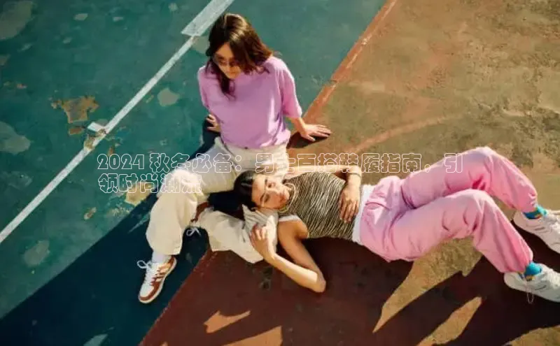 Bsport体育APP下载全站百度百聘2024 秋冬必备：男士百搭鞋履指南，引
领时尚潮流