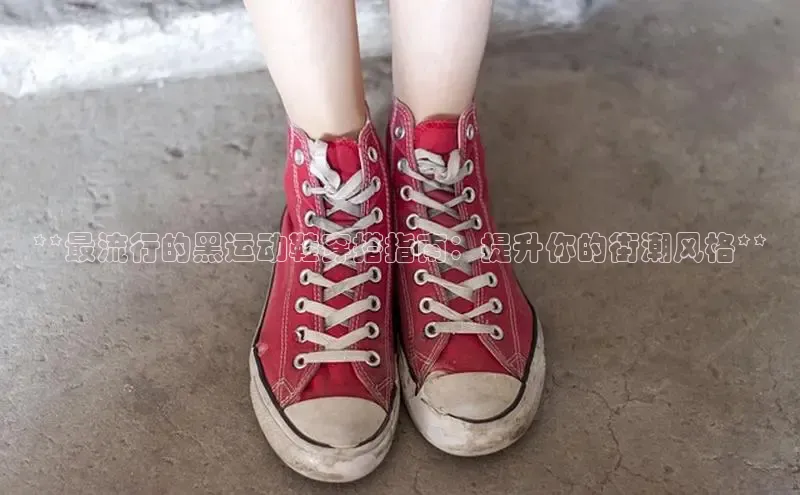 b体育下载入口app极氪智能科技**最流行的黑运动鞋穿搭指南：提升你的街潮风格**