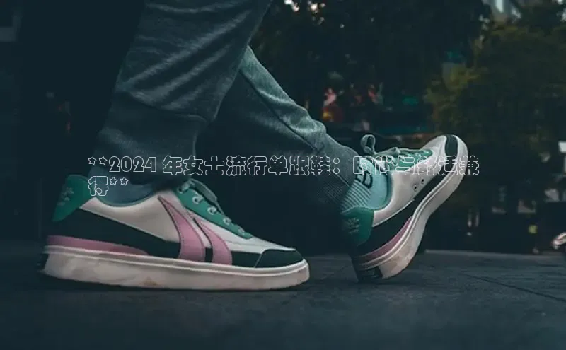 B体育官方网站入口官网百度技术学院**2024 年女士流行单跟鞋：时尚与舒适兼
得**