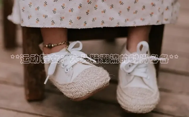 必一体育运动哇咔哇咔文化**运动鞋女：大头鞋潮流的时尚必备**