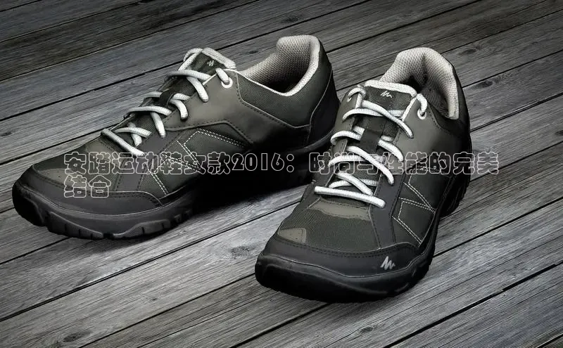 必一运动官网百度取证安踏运动鞋女款2016：时尚与性能的完美
结合