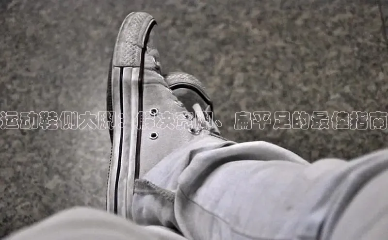 必一运动Bsport官方网站颐驰 06运动鞋侧大脚：解决宽脚、扁平足的最佳指南