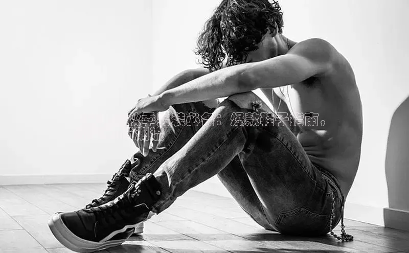 Bsports手机版百度翻译App2024 年秋季男装必备：爆款鞋子指南，
引领时尚潮流