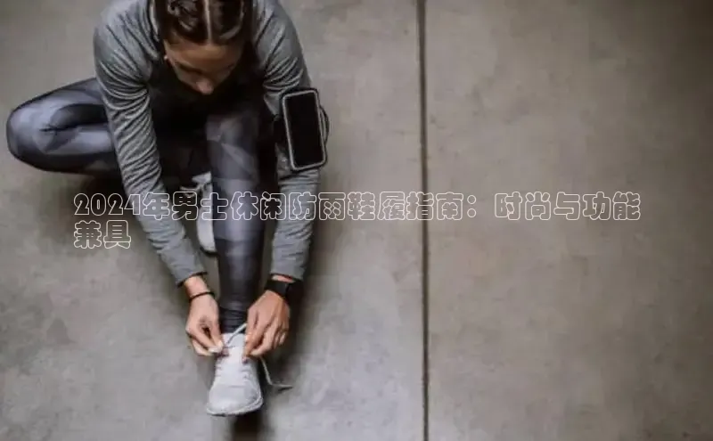 Bsport·B体育百度社团赞助平台2024年男士休闲防雨鞋履指南：时尚与功能
兼具