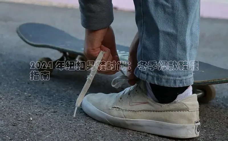 b体育在线登录网页版华扬联众2024 年纽扣男鞋时尚：冬季爆款鞋履
指南