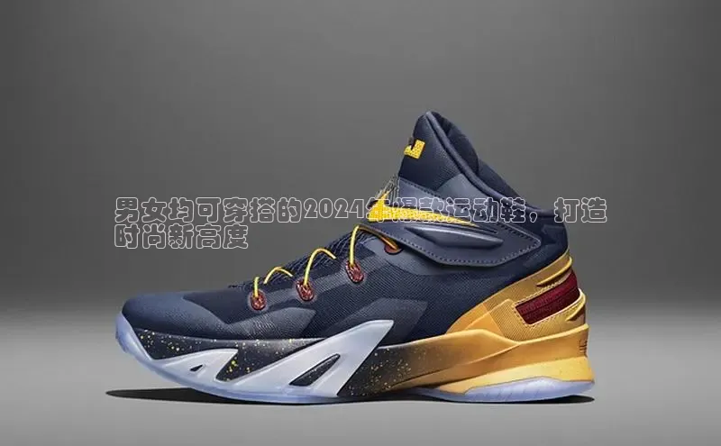 bsports必一运动百度人工翻译男女均可穿搭的2024年爆款运动鞋，打造
时尚新高度