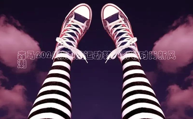 Bsport体育在线官网百度集团森马2024款潮流运动鞋：引领时尚新风
潮