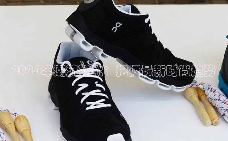 b体育登录入口app下载安装免费中海达2024年潮流鞋款：把握最新时尚趋势