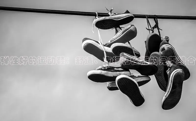 b体育官方下载入口最新版百度健康弹性好的运动鞋：舒适、支撑和性能的完美结合