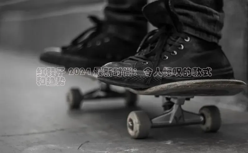 b体育在线登录网页版百度翻译红鞋子 2024 最新时尚：令人惊叹的款式
和趋势