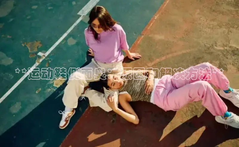 bsports必一体育网页版登录中文在线**运动鞋侧面臭：原因和解决方法**