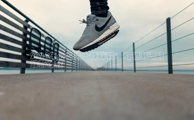 Bsports官网赛富乐斯2024年必备男士棒球鞋：引领潮流的
最新爆款