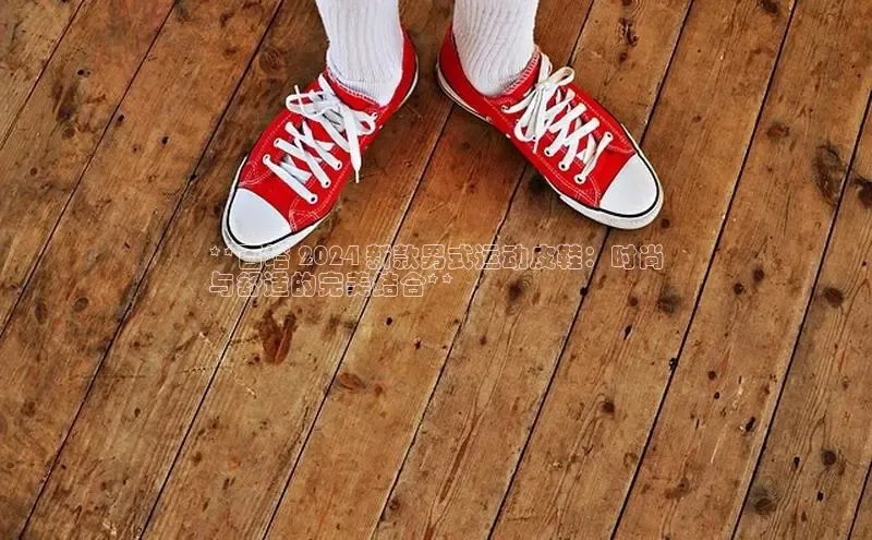 b体育登录入口app下载安装免费58同城**百塔 2024 新款男式运动皮鞋：时尚
与舒适的完美结合**