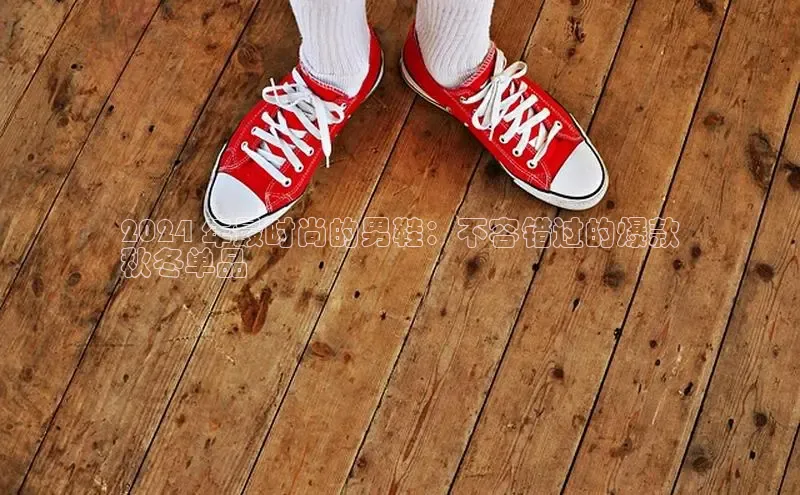 必一运动Bsport官方网站颐驰 062024 年最时尚的男鞋：不容错过的爆款
秋冬单品