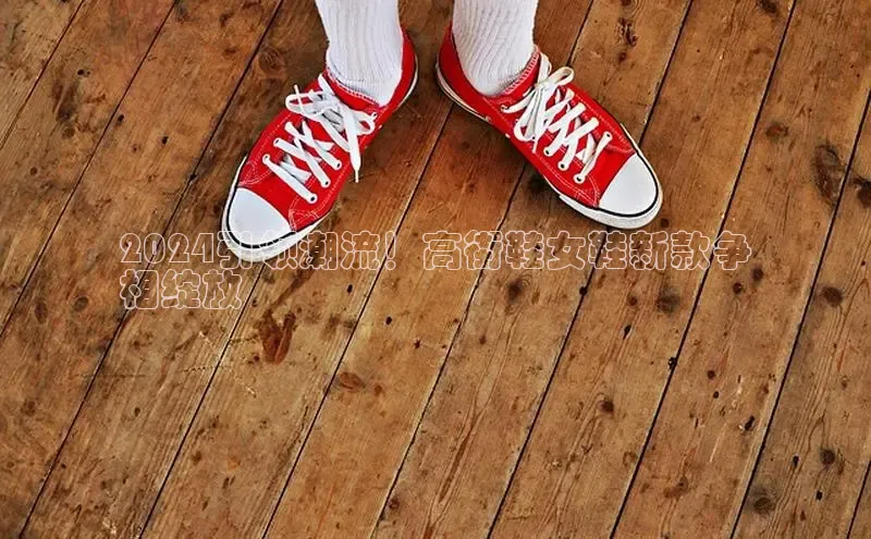 Bsport体育-官方网站诸葛科技2024引领潮流！高街鞋女鞋新款争
相绽放