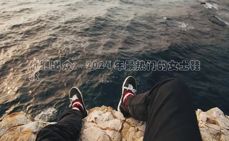 b体育在线登录网页版百度翻译优雅出众： 2024 年最热门的女士鞋
款