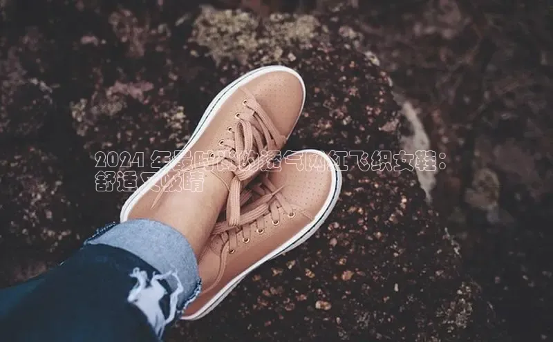 必一运动sport视觉中国2024 年最时尚的透气网红飞织女鞋：
舒适又吸睛