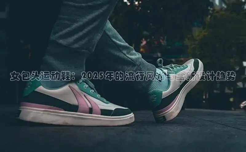 b体育下载入口app极氪智能科技女包头运动鞋：2025年的流行风尚与全新设计趋势