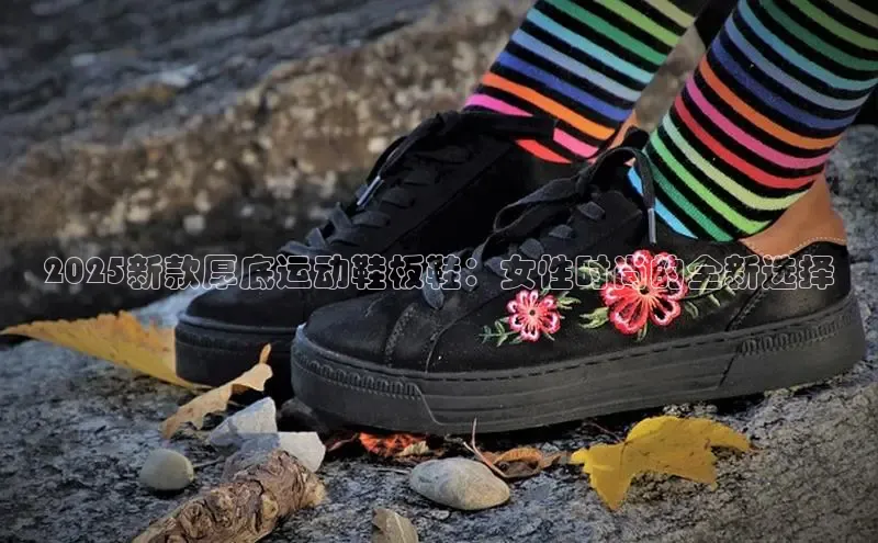 Bsports网页版登录入口百度智能门户2025新款厚底运动鞋板鞋：女性时尚的全新选择