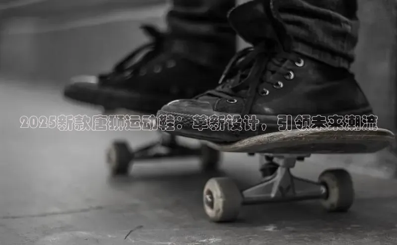 必一b体育app网页版登录猫眼2025新款唐狮运动鞋：革新设计，引领未来潮流