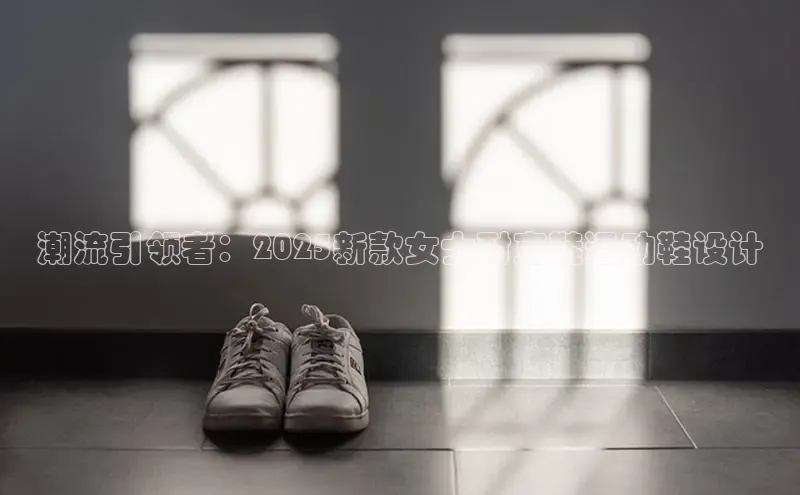 潮流引领者：2025新款女士耐克鞋运动鞋设计