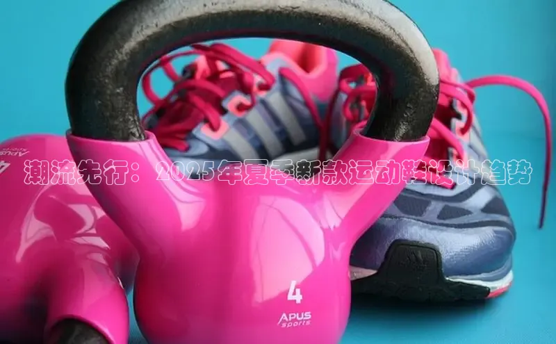 潮流先行：2025年夏季新款运动鞋设计趋势