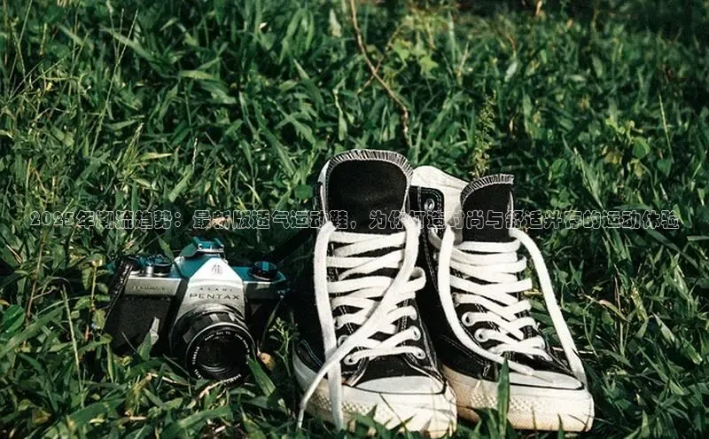 2025年潮流趋势：最新版透气运动鞋，为你打造时尚与舒适并存的运动体验