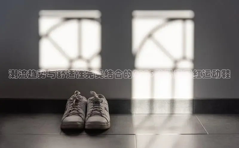 潮流趋势与舒适性完美结合的2025款男童网红运动鞋