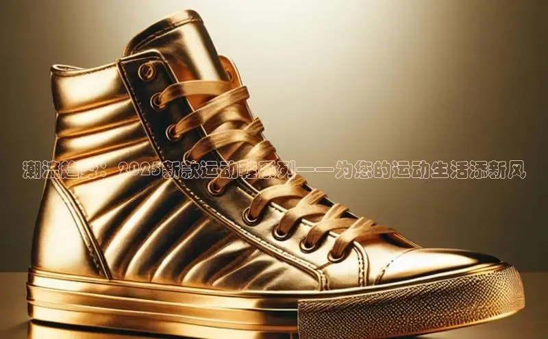 潮流趋势：2025新款运动鞋系列——为您的运动生活添新风