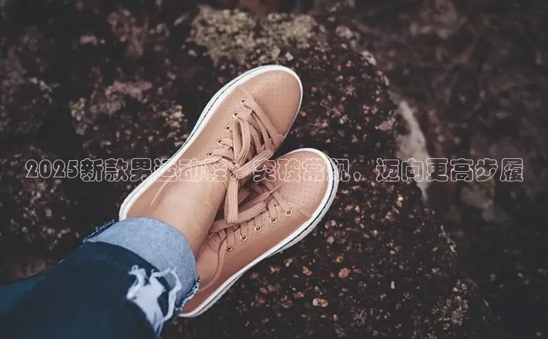 2025新款男运动鞋：突破常规，迈向更高步履