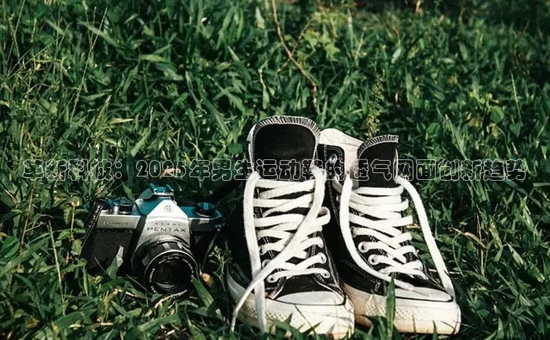 革新科技：2025年男生运动鞋的透气网面创新趋势