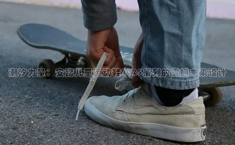 潮汐力量：安踏儿童运动鞋2025系列的震撼未来设计