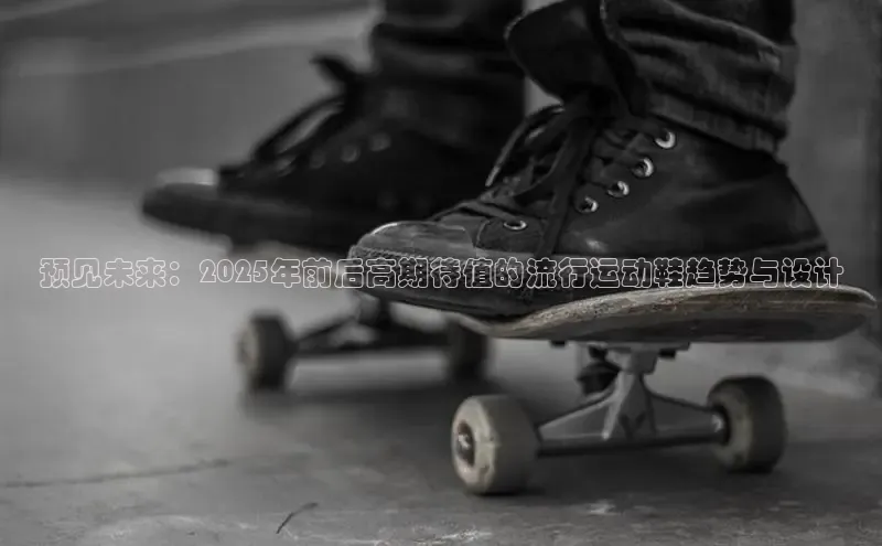 预见未来：2025年前后高期待值的流行运动鞋趋势与设计