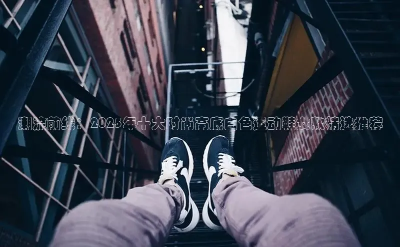 潮流前线：2025年十大时尚高底白色运动鞋女款精选推荐
