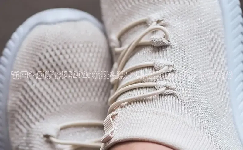 莆田运动鞋男童2025新款爆款：引领潮流的儿童时尚选择