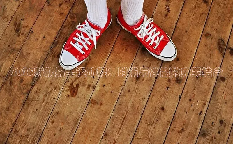 2025新款男士运动鞋：时尚与性能的完美结合