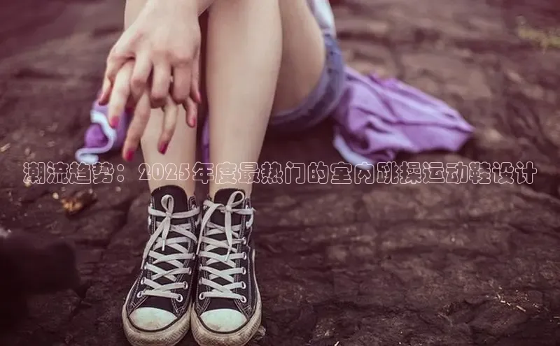 潮流趋势：2025年度最热门的室内跳操运动鞋设计